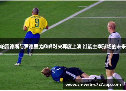 帕雷德斯与罗德里戈巅峰对决再度上演 谁能主宰球场的未来