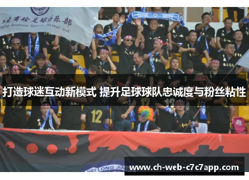 打造球迷互动新模式 提升足球球队忠诚度与粉丝粘性 打造球迷互动新模式 提升足球球队忠诚度与粉丝粘性