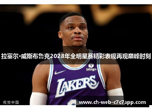 拉塞尔·威斯布鲁克2028年全明星赛精彩表现再现巅峰时刻 拉塞尔·威斯布鲁克2028年全明星赛精彩表现再现巅峰时刻