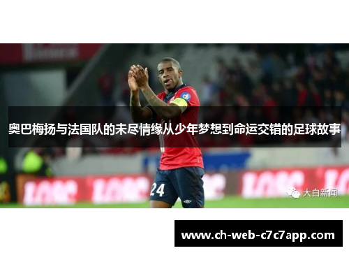 奥巴梅扬与法国队的未尽情缘从少年梦想到命运交错的足球故事 奥巴梅扬与法国队的未尽情缘从少年梦想到命运交错的足球故事