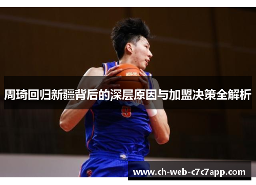 周琦回归新疆背后的深层原因与加盟决策全解析 周琦回归新疆背后的深层原因与加盟决策全解析