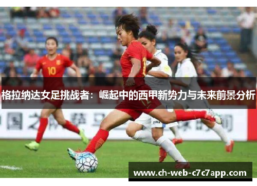 格拉纳达女足挑战者：崛起中的西甲新势力与未来前景分析
