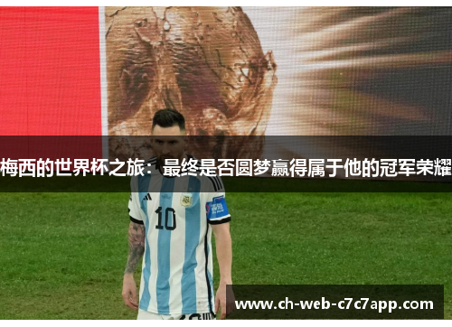 梅西的世界杯之旅:最终是否圆梦赢得属于他的冠军荣耀 梅西的世界杯之旅:最终是否圆梦赢得属于他的冠军荣耀
