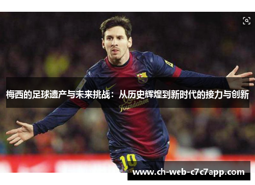 梅西的足球遗产与未来挑战：从历史辉煌到新时代的接力与创新