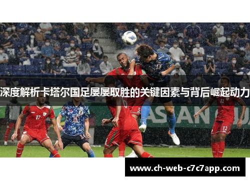 深度解析卡塔尔国足屡屡取胜的关键因素与背后崛起动力 深度解析卡塔尔国足屡屡取胜的关键因素与背后崛起动力