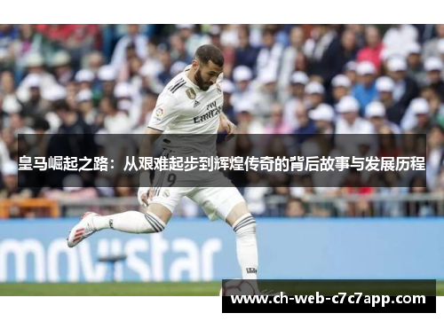 皇马崛起之路:从艰难起步到辉煌传奇的背后故事与发展历程 皇马崛起之路:从艰难起步到辉煌传奇的背后故事与发展历程