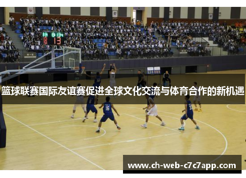 篮球联赛国际友谊赛促进全球文化交流与体育合作的新机遇