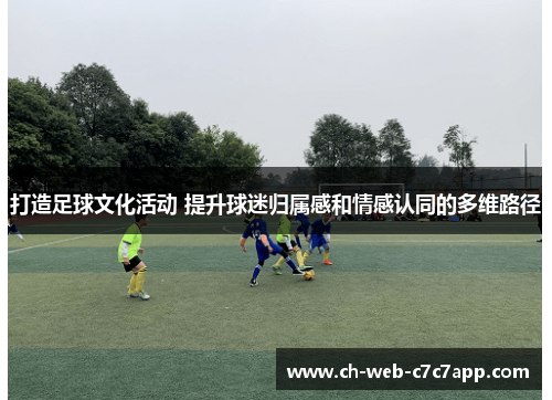 打造足球文化活动 提升球迷归属感和情感认同的多维路径 打造足球文化活动 提升球迷归属感和情感认同的多维路径