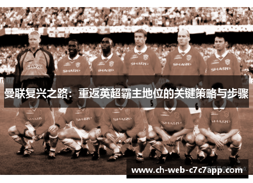 曼联复兴之路：重返英超霸主地位的关键策略与步骤
