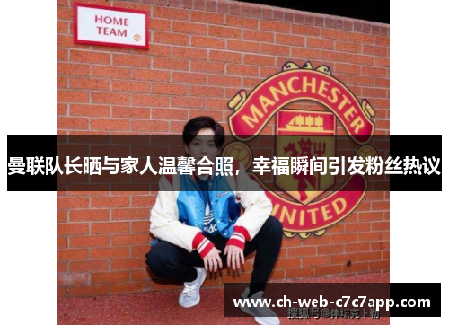 曼联队长晒与家人温馨合照,幸福瞬间引发粉丝热议 曼联队长晒与家人温馨合照,幸福瞬间引发粉丝热议