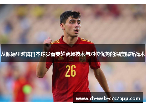 从佩德里对阵日本球员看英超赛场技术与对位优势的深度解析战术 从佩德里对阵日本球员看英超赛场技术与对位优势的深度解析战术