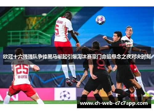 欧冠十六强强队争锋黑马崛起引爆淘汰赛豪门命运悬念之夜对决时刻