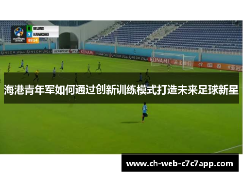海港青年军如何通过创新训练模式打造未来足球新星 海港青年军如何通过创新训练模式打造未来足球新星