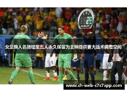 女足换人名额增至五人永久保留为主帅提供更大战术调整空间 女足换人名额增至五人永久保留为主帅提供更大战术调整空间