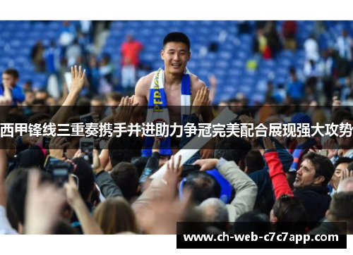 西甲锋线三重奏携手并进助力争冠完美配合展现强大攻势 西甲锋线三重奏携手并进助力争冠完美配合展现强大攻势