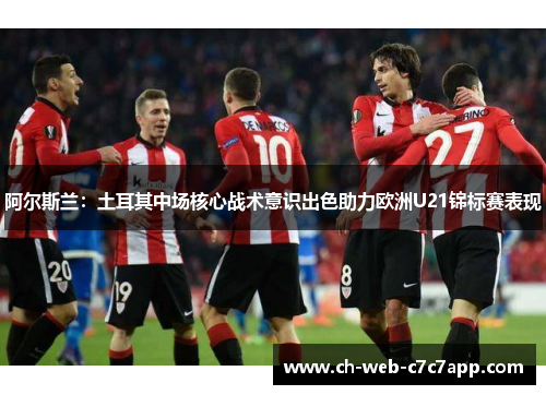 阿尔斯兰：土耳其中场核心战术意识出色助力欧洲U21锦标赛表现