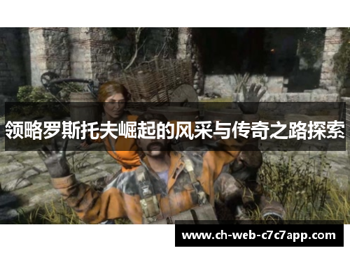 领略罗斯托夫崛起的风采与传奇之路探索 领略罗斯托夫崛起的风采与传奇之路探索